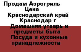 Продам Аэрогриль AG 1907 › Цена ­ 2 300 - Краснодарский край, Краснодар г. Домашняя утварь и предметы быта » Посуда и кухонные принадлежности   